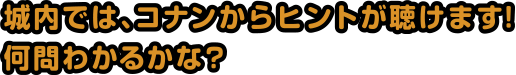 城内では、コナンからヒントが聴けます!何問わかるかな?